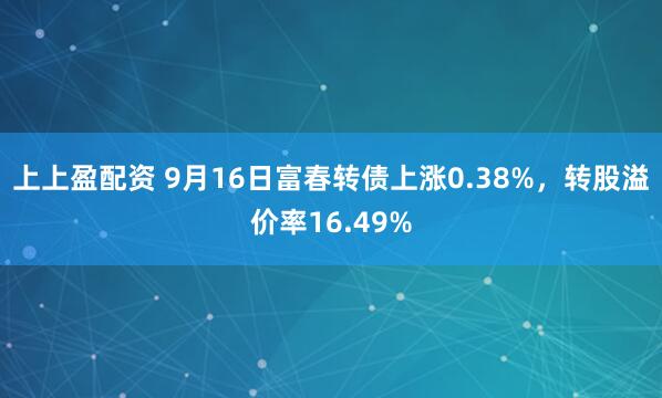 上上盈配资 9月16日富春转债上涨0.38%，转股溢价率16.49%