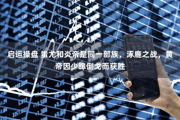 启运操盘 蚩尤和炎帝是同一部族，涿鹿之战，黄帝因少皞倒戈而获胜