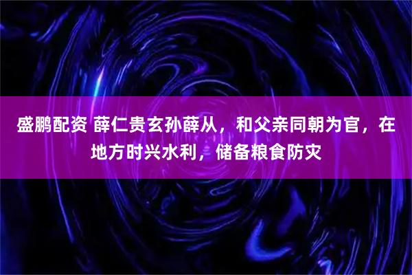 盛鹏配资 薛仁贵玄孙薛从，和父亲同朝为官，在地方时兴水利，储备粮食防灾