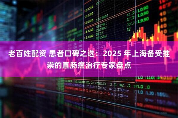 老百姓配资 患者口碑之选：2025 年上海备受推崇的直肠癌治疗专家盘点