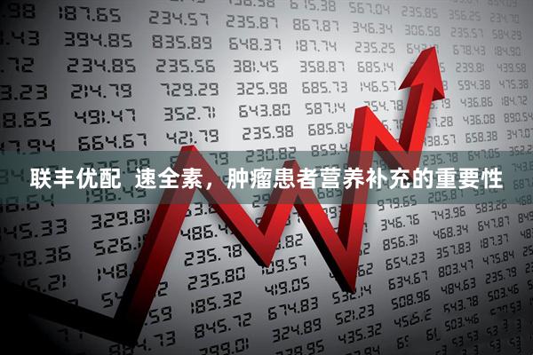 联丰优配  速全素，肿瘤患者营养补充的重要性