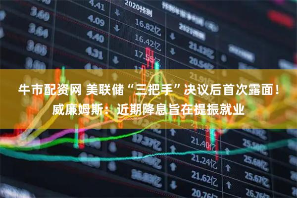 牛市配资网 美联储“三把手”决议后首次露面！威廉姆斯：近期降息旨在提振就业