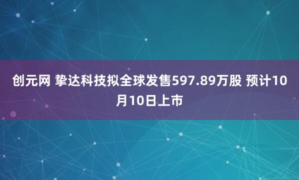 创元网 挚达科技拟全球发售597.89万股 预计10月10日上市