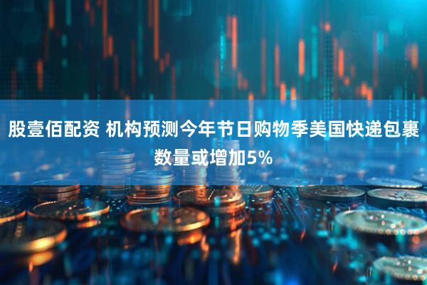 股壹佰配资 机构预测今年节日购物季美国快递包裹数量或增加5%