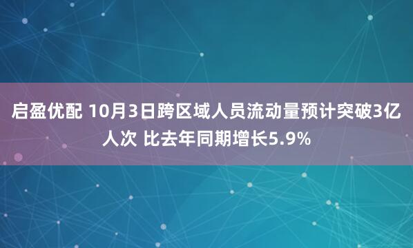 启盈优配 10月3日跨区域人员流动量预计突破3亿人次 比去年同期增长5.9%