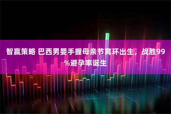 智赢策略 巴西男婴手握母亲节育环出生，战胜99%避孕率诞生