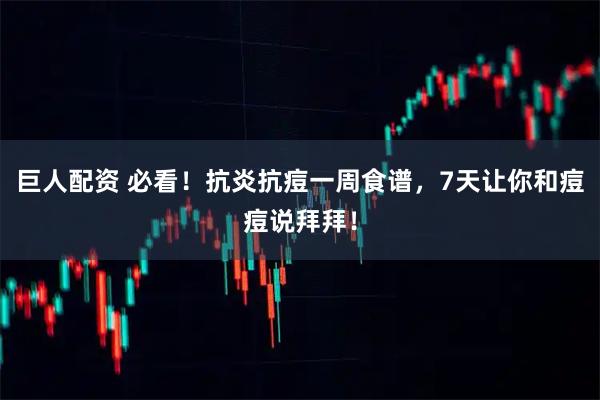 巨人配资 必看！抗炎抗痘一周食谱，7天让你和痘痘说拜拜！