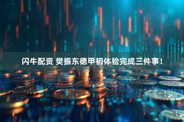 闪牛配资 樊振东德甲初体验完成三件事！