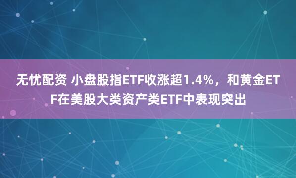 无忧配资 小盘股指ETF收涨超1.4%，和黄金ETF在美股大类资产类ETF中表现突出