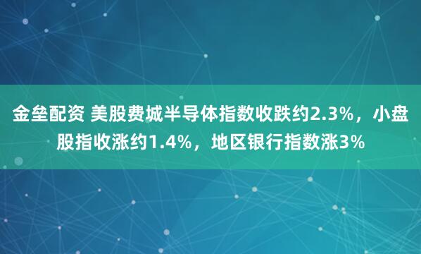 金垒配资 美股费城半导体指数收跌约2.3%，小盘股指收涨约1.4%，地区银行指数涨3%