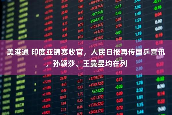 美港通 印度亚锦赛收官，人民日报再传国乒喜讯，孙颖莎、王曼昱均在列