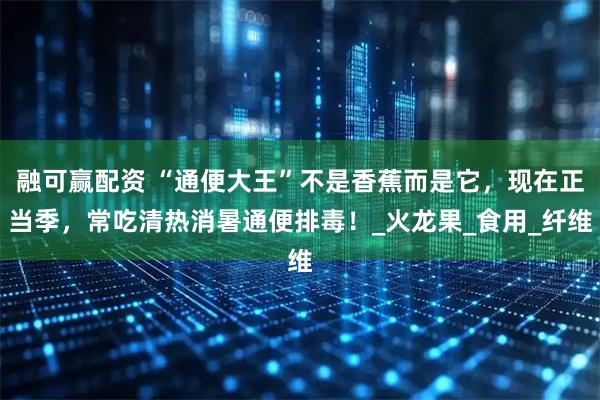 融可赢配资 “通便大王”不是香蕉而是它，现在正当季，常吃清热消暑通便排毒！_火龙果_食用_纤维
