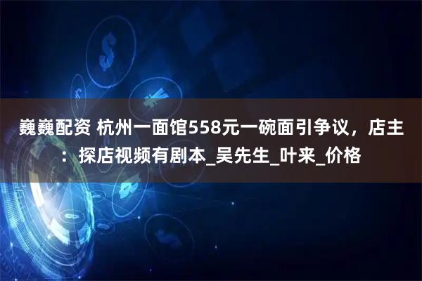 巍巍配资 杭州一面馆558元一碗面引争议，店主：探店视频有剧本_吴先生_叶来_价格