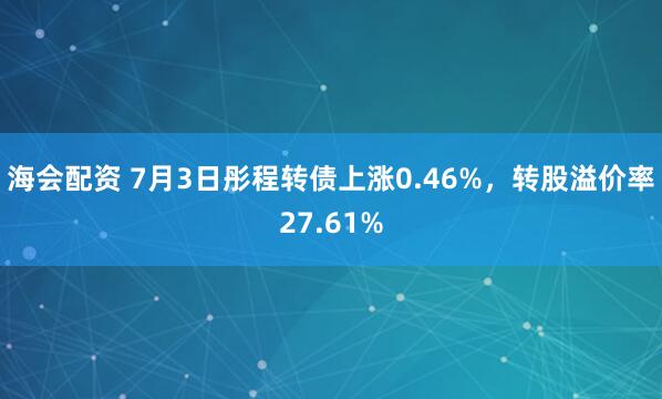 海会配资 7月3日彤程转债上涨0.46%，转股溢价率27.61%
