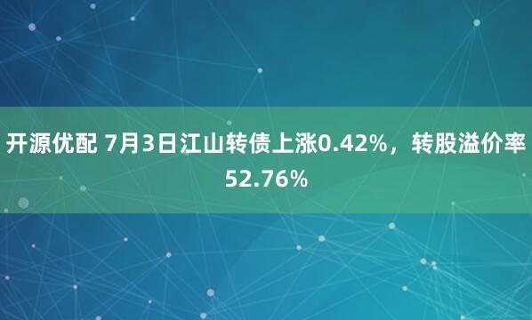 开源优配 7月3日江山转债上涨0.42%，转股溢价率52.76%