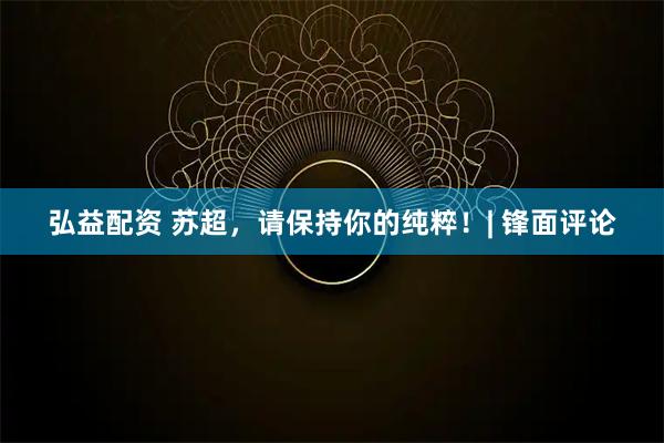 弘益配资 苏超，请保持你的纯粹！| 锋面评论