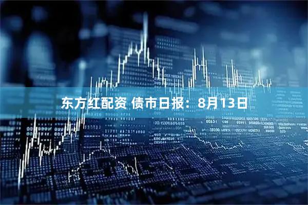 东方红配资 债市日报：8月13日