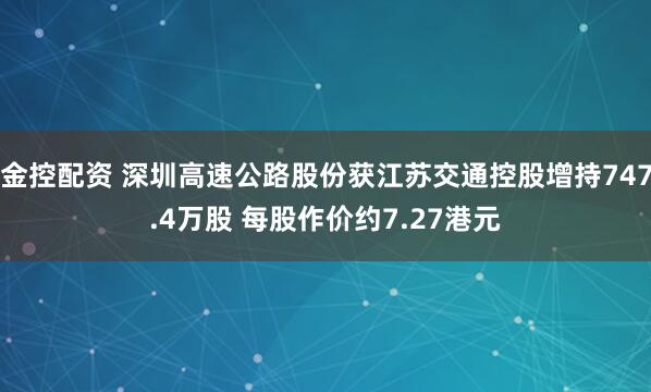 金控配资 深圳高速公路股份获江苏交通控股增持747.4万股 每股作价约7.27港元