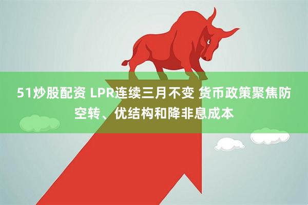 51炒股配资 LPR连续三月不变 货币政策聚焦防空转、优结构和降非息成本
