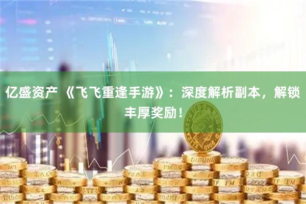 亿盛资产 《飞飞重逢手游》：深度解析副本，解锁丰厚奖励！